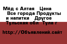 Мёд с Алтая › Цена ­ 600 - Все города Продукты и напитки » Другое   . Тульская обл.,Тула г.